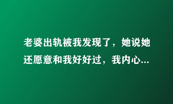 老婆出轨被我发现了,她说她还愿意和我好好过,我内心很难过,我该怎么办?