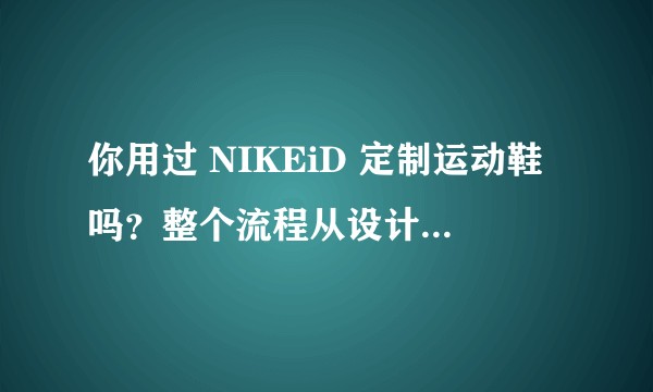 你用过 NIKEiD 定制运动鞋吗？整个流程从设计到最后拿到鞋子的的感受是怎样的？