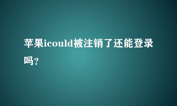 苹果icould被注销了还能登录吗？