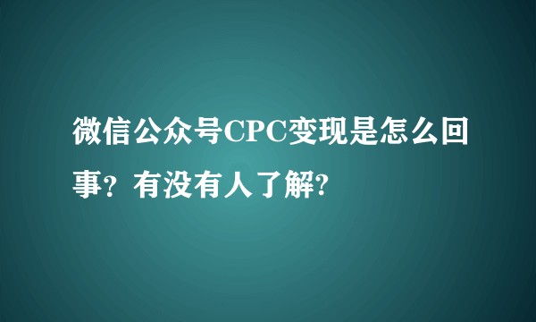 微信公众号CPC变现是怎么回事？有没有人了解?