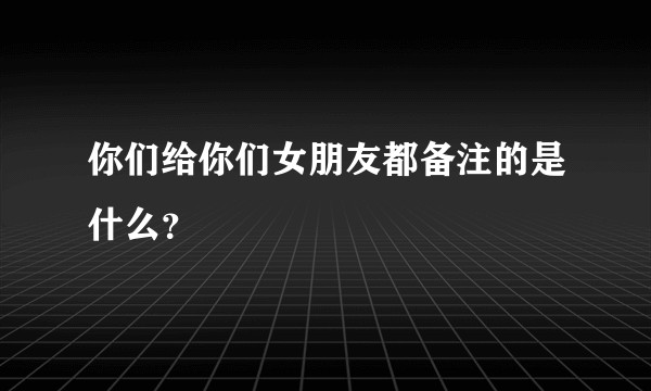 你们给你们女朋友都备注的是什么？