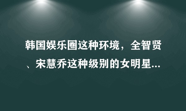 韩国娱乐圈这种环境，全智贤、宋慧乔这种级别的女明星也会遭遇潜规则吗？
