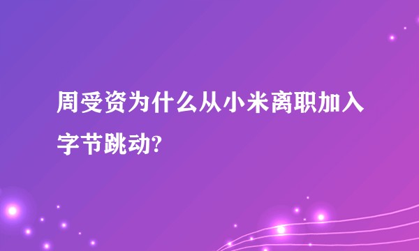 周受资为什么从小米离职加入字节跳动?