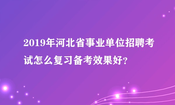 2019年河北省事业单位招聘考试怎么复习备考效果好？