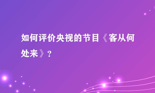 如何评价央视的节目《客从何处来》？