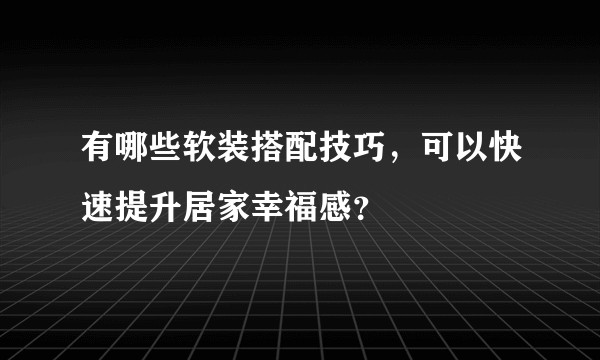 有哪些软装搭配技巧，可以快速提升居家幸福感？