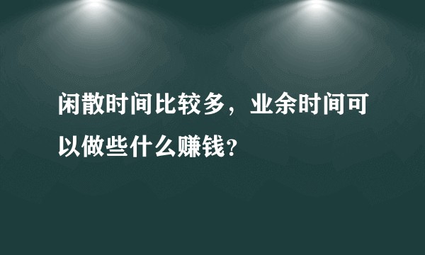 闲散时间比较多，业余时间可以做些什么赚钱？