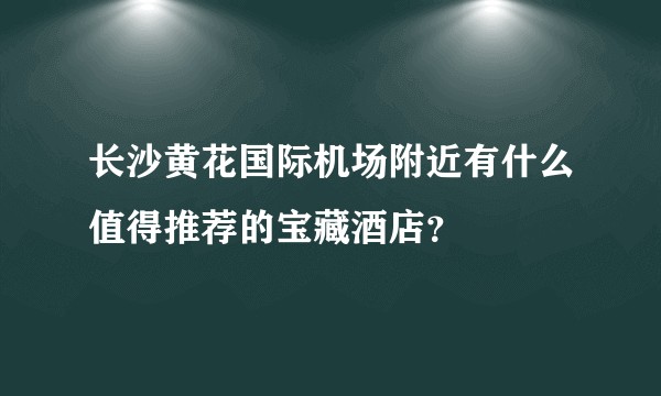 长沙黄花国际机场附近有什么值得推荐的宝藏酒店？