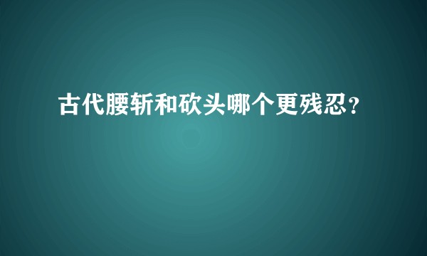 古代腰斩和砍头哪个更残忍？