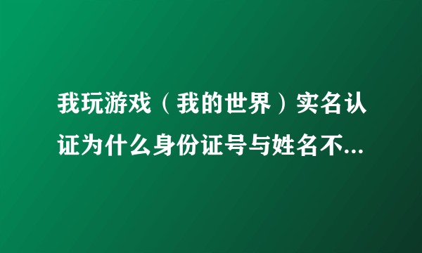 我玩游戏（我的世界）实名认证为什么身份证号与姓名不匹配我输入的都是正确的  我是用身份证扫描的呀？