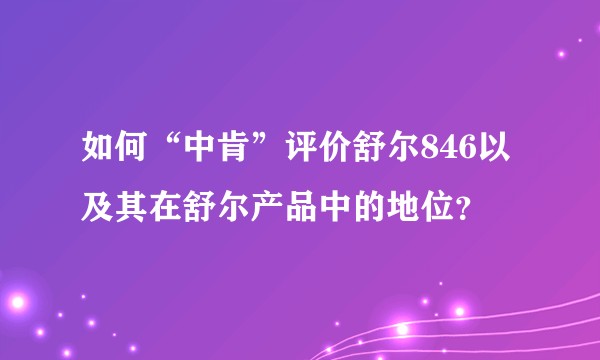 如何“中肯”评价舒尔846以及其在舒尔产品中的地位？