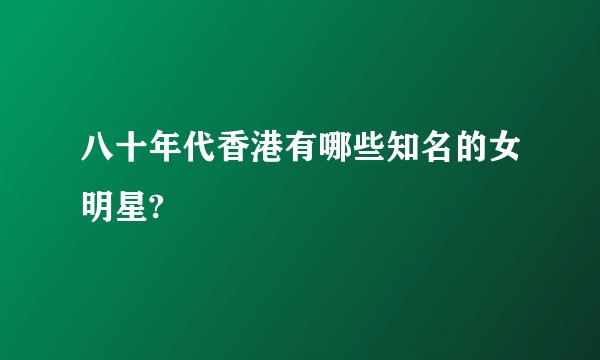 八十年代香港有哪些知名的女明星?