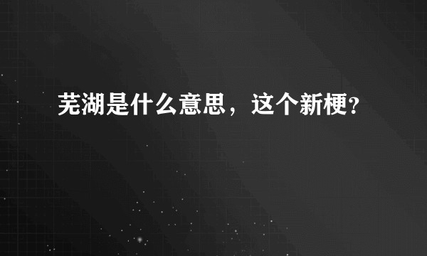 芜湖是什么意思，这个新梗？