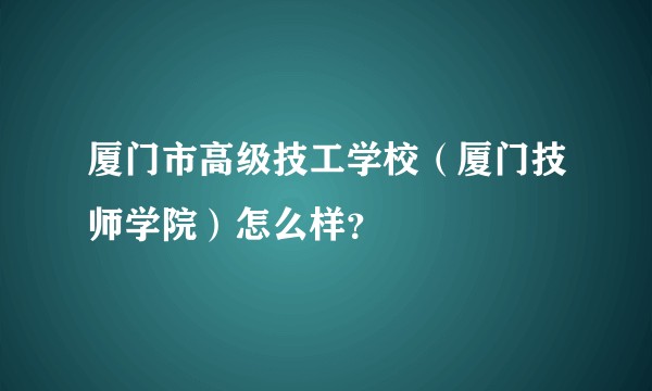 厦门市高级技工学校（厦门技师学院）怎么样？