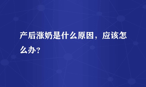 产后涨奶是什么原因，应该怎么办？