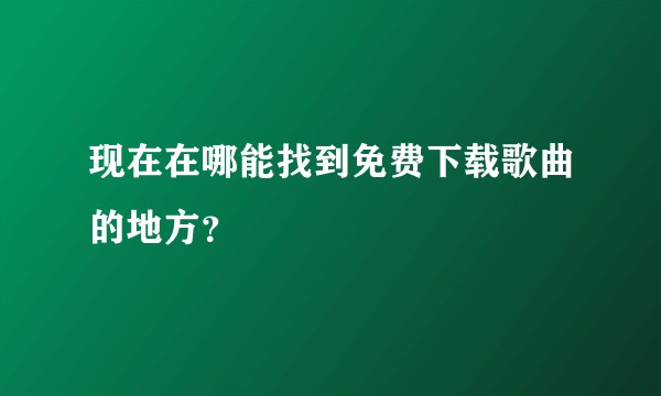 现在在哪能找到免费下载歌曲的地方？
