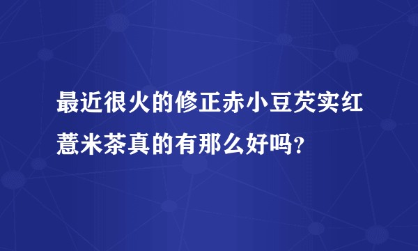 最近很火的修正赤小豆芡实红薏米茶真的有那么好吗？