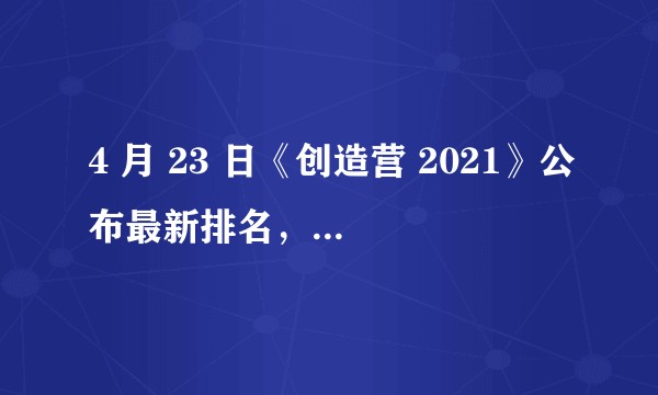 4 月 23 日《创造营 2021》公布最新排名，按目前的态势你觉得最终排名会是什么样？