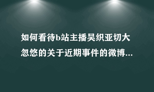 如何看待b站主播吴织亚切大忽悠的关于近期事件的微博道歉文以及评论区粉丝的评论?