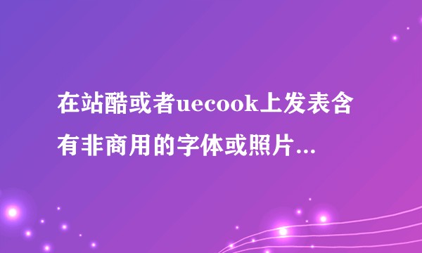 在站酷或者uecook上发表含有非商用的字体或照片的作品算侵权吗?（纯用作交流分享）?