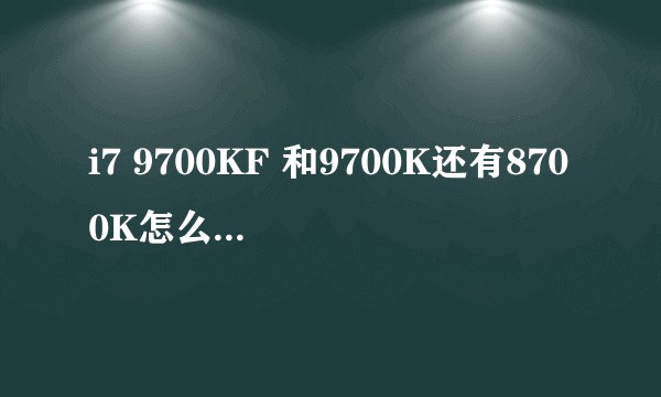 i7 9700KF 和9700K还有8700K怎么选，主要打游戏？