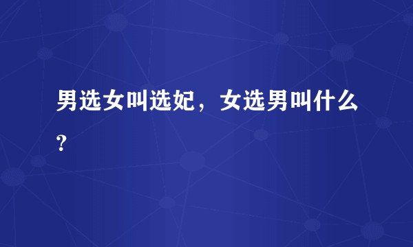 男选女叫选妃，女选男叫什么？