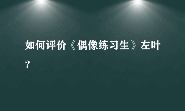 如何评价《偶像练习生》左叶?