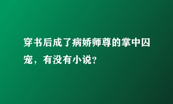 穿书后成了病娇师尊的掌中囚宠，有没有小说？