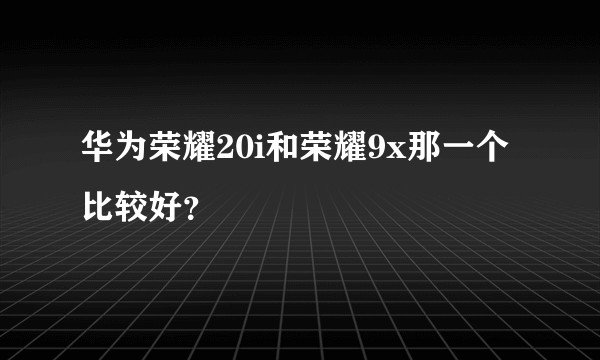 华为荣耀20i和荣耀9x那一个比较好？