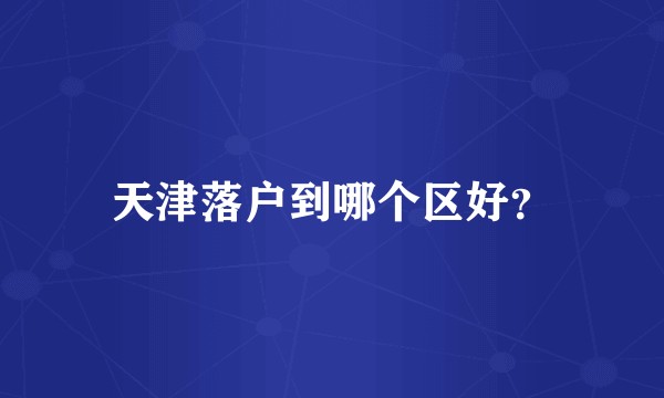 天津落户到哪个区好？