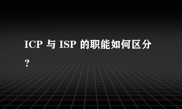 ICP 与 ISP 的职能如何区分？