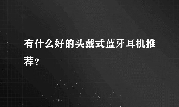 有什么好的头戴式蓝牙耳机推荐？