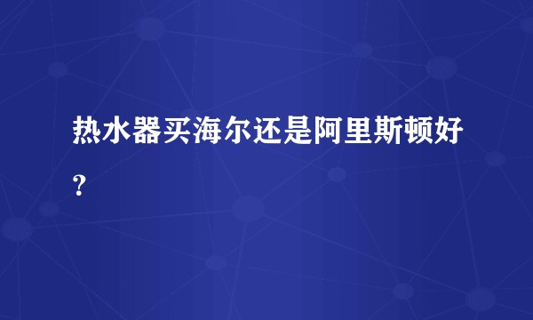 热水器买海尔还是阿里斯顿好？