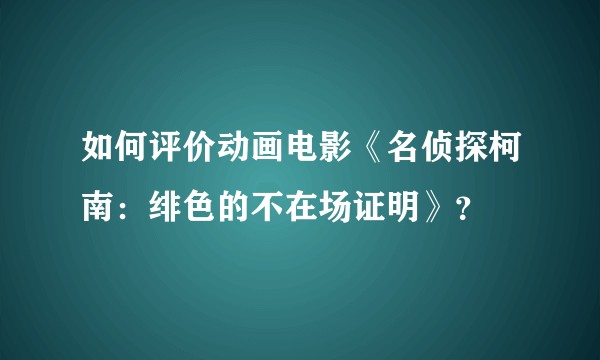 如何评价动画电影《名侦探柯南:绯色的不在场证明》?