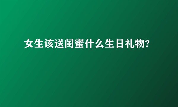 女生该送闺蜜什么生日礼物?