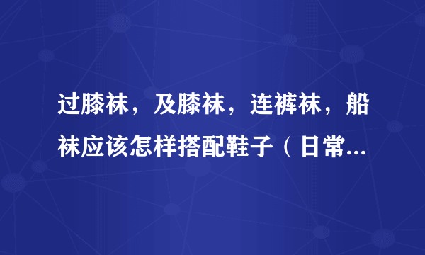 过膝袜，及膝袜，连裤袜，船袜应该怎样搭配鞋子（日常穿搭）？
