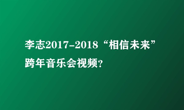 李志2017-2018“相信未来”跨年音乐会视频？