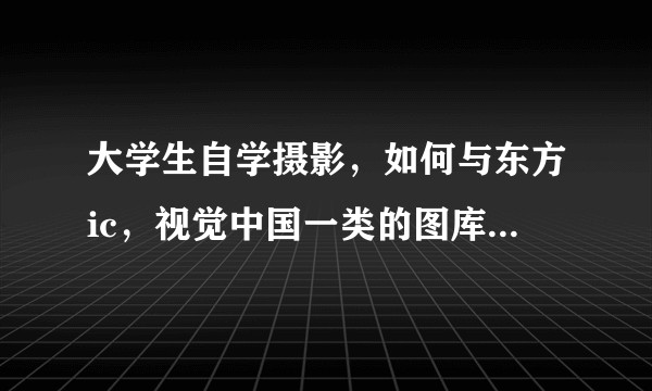 大学生自学摄影，如何与东方ic，视觉中国一类的图库签约呢？