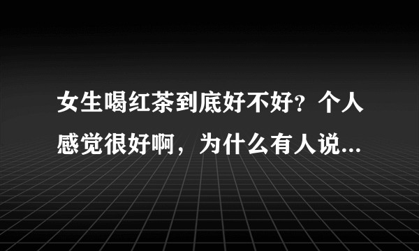 女生喝红茶到底好不好？个人感觉很好啊，为什么有人说女生不能喝？