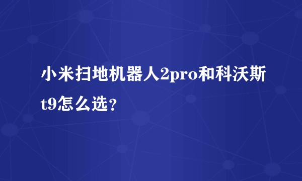 小米扫地机器人2pro和科沃斯t9怎么选？