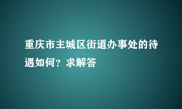 重庆市主城区街道办事处的待遇如何？求解答