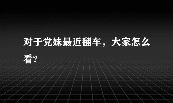 对于党妹最近翻车，大家怎么看?