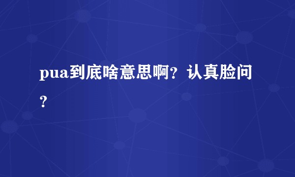 pua到底啥意思啊？认真脸问?