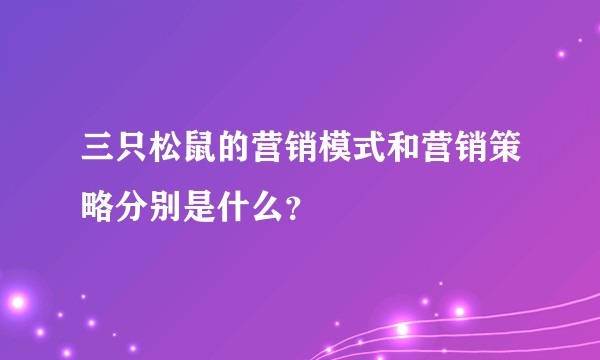 三只松鼠的营销模式和营销策略分别是什么？