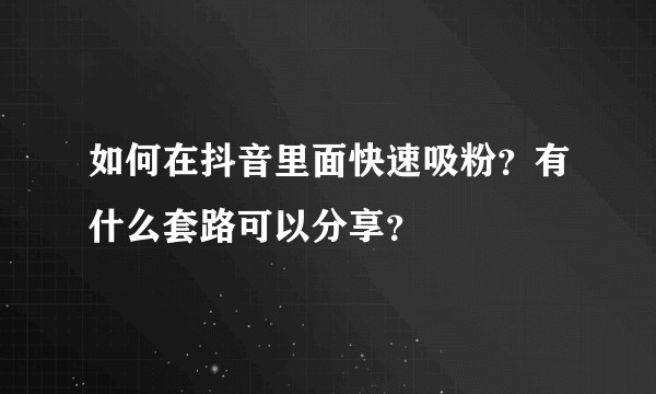 如何在抖音里面快速吸粉？有什么套路可以分享？