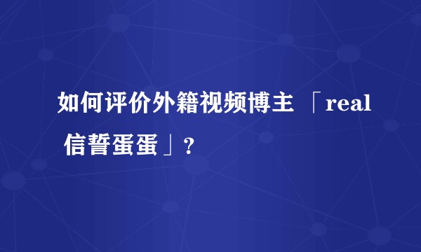 如何评价外籍视频博主 「real 信誓蛋蛋」？
