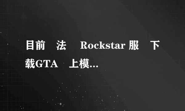 目前無法從 Rockstar 服務下载GTA線上模式所需的檔案,请回到GTAV再试一次！我该怎么办？