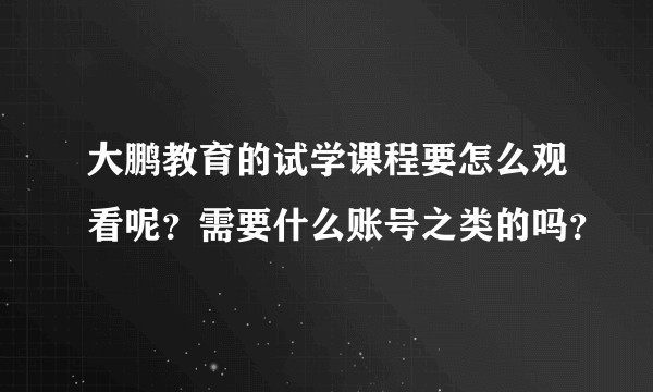 大鹏教育的试学课程要怎么观看呢？需要什么账号之类的吗？