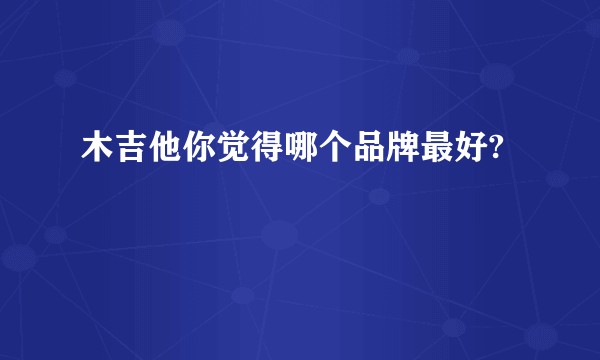 木吉他你觉得哪个品牌最好?