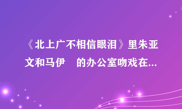 《北上广不相信眼泪》里朱亚文和马伊琍的办公室吻戏在第几集啊，求求答案？
